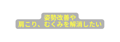 姿勢改善や 肩こり むくみを解消したい